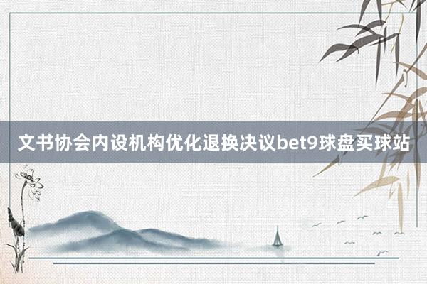 文书协会内设机构优化退换决议bet9球盘买球站