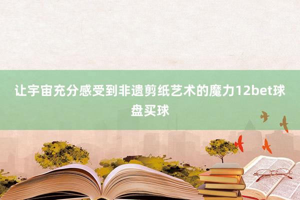 让宇宙充分感受到非遗剪纸艺术的魔力12bet球盘买球