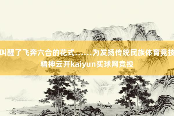 叫醒了飞奔六合的花式……为发扬传统民族体育竞技精神云开kaiyun买球网竞投