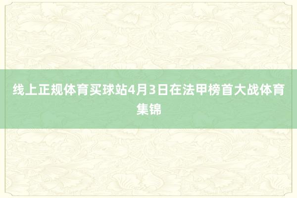 线上正规体育买球站4月3日在法甲榜首大战体育集锦
