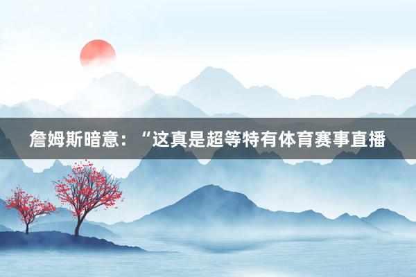 詹姆斯暗意：“这真是超等特有体育赛事直播