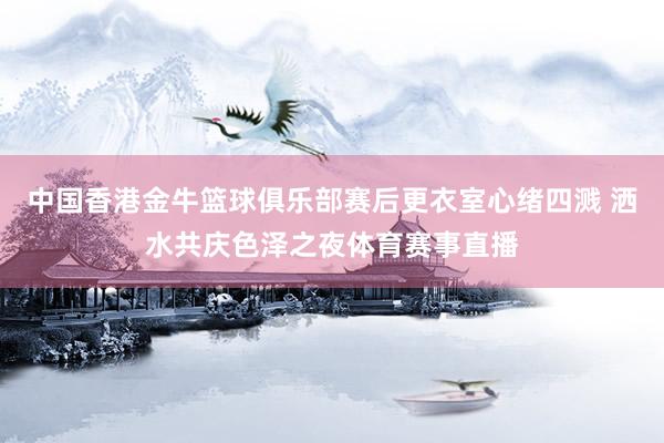 中国香港金牛篮球俱乐部赛后更衣室心绪四溅 洒水共庆色泽之夜体育赛事直播