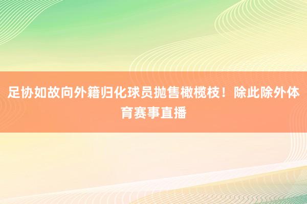 足协如故向外籍归化球员抛售橄榄枝！除此除外体育赛事直播
