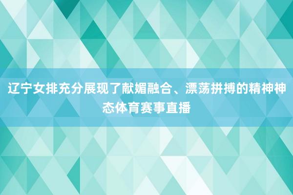 辽宁女排充分展现了献媚融合、漂荡拼搏的精神神态体育赛事直播