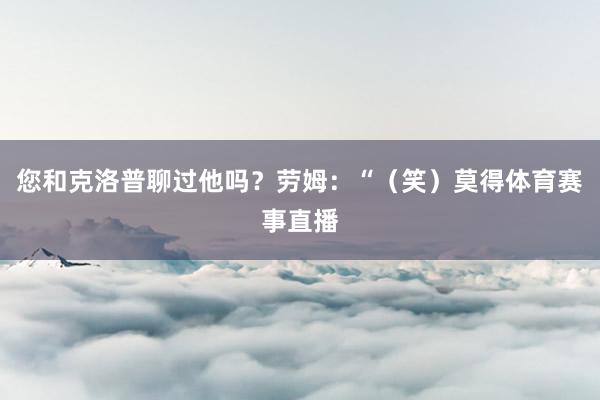 您和克洛普聊过他吗？劳姆：“（笑）莫得体育赛事直播