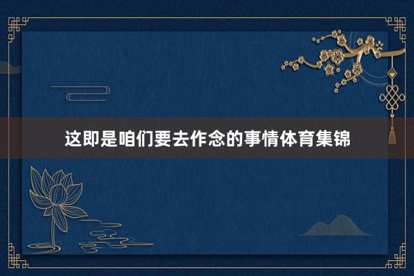 这即是咱们要去作念的事情体育集锦