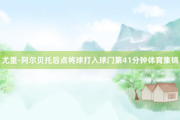 尤里-阿尔贝托后点将球打入球门第41分钟体育集锦