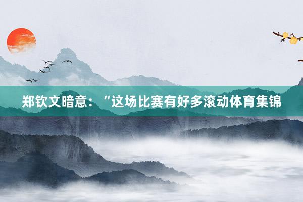 郑钦文暗意：“这场比赛有好多滚动体育集锦